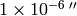 \mathrm{1 \times 10^{-6}\,{}^{\prime\prime}}